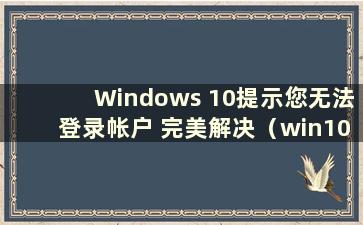 Windows 10提示您无法登录帐户 完美解决（win10登录提示无法登录账户）